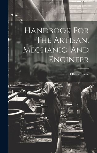 Handbook For The Artisan, Mechanic, And Engineer