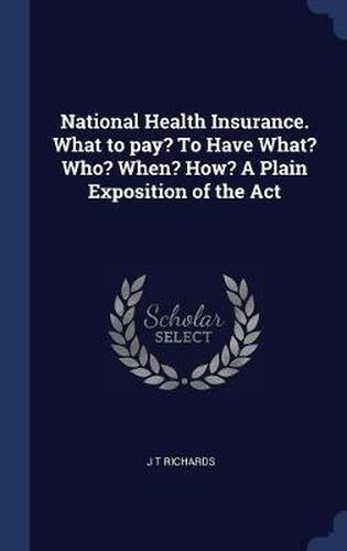 National Health Insurance. What to Pay? to Have What? Who? When? How? a Plain Exposition of the ACT