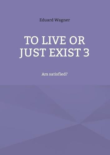 Cover image for To live or just exist 3: Am satisfied?