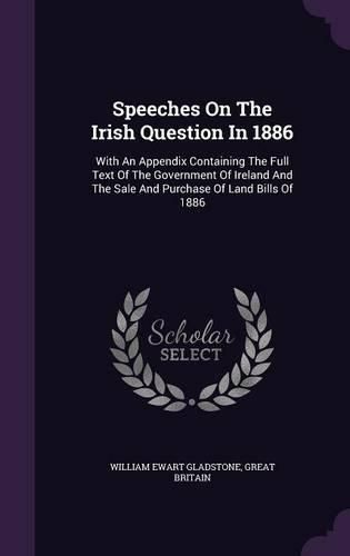 Cover image for Speeches on the Irish Question in 1886: With an Appendix Containing the Full Text of the Government of Ireland and the Sale and Purchase of Land Bills of 1886