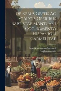 Cover image for De Rebus Gestis Ac Scriptis Operibus Baptistae Mantuani Cognomento Hispanioli Carmelitae