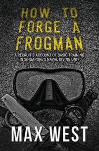 Cover image for How to Forge a Frogman: A Recruit's Account of Basic Training in Singapore's Naval Diving Unit