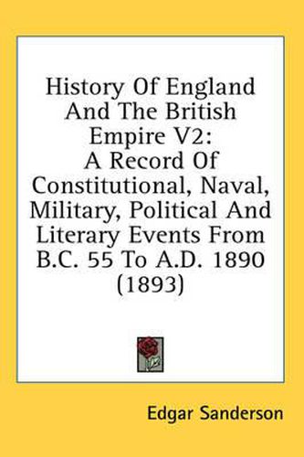 History of England and the British Empire V2: A Record of Constitutional, Naval, Military, Political and Literary Events from B.C. 55 to A.D. 1890 (1893)