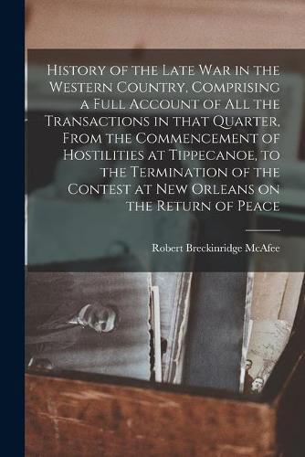 Cover image for History of the Late War in the Western Country, Comprising a Full Account of All the Transactions in That Quarter, From the Commencement of Hostilities at Tippecanoe, to the Termination of the Contest at New Orleans on the Return of Peace