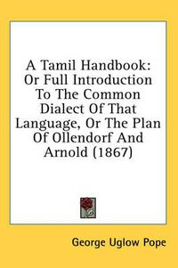 Cover image for A Tamil Handbook: Or Full Introduction to the Common Dialect of That Language, or the Plan of Ollendorf and Arnold (1867)