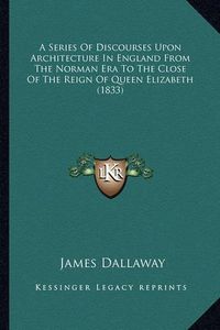 Cover image for A Series of Discourses Upon Architecture in England from the Norman Era to the Close of the Reign of Queen Elizabeth (1833)