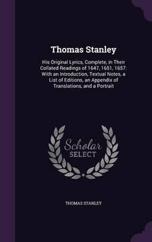 Thomas Stanley: His Original Lyrics, Complete, in Their Collated Readings of 1647, 1651, 1657: With an Introduction, Textual Notes, a List of Editions, an Appendix of Translations, and a Portrait