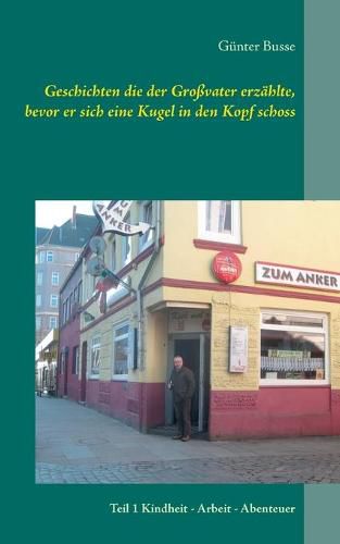 Cover image for Geschichten die der Grossvater erzahlte, bevor er sich eine Kugel in den Kopf schoss: Teil 1 Kindheit - Arbeit - Abenteuer