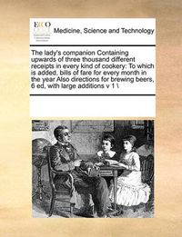 Cover image for The Lady's Companion Containing Upwards of Three Thousand Different Receipts in Every Kind of Cookery: To Which Is Added, Bills of Fare for Every Month in the Year Also Directions for Brewing Beers, 6 Ed, with Large Additions V 1 \