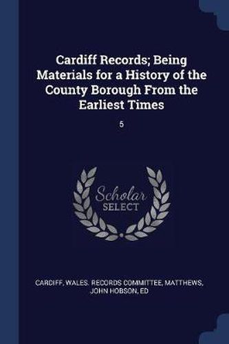 Cardiff Records; Being Materials for a History of the County Borough from the Earliest Times: 5