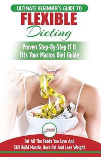 Cover image for IIFYM & Flexible Dieting: The Ultimate Beginner's Flexible Calorie Counting Diet Guide To Eat All The Foods You Love, If It Fits Your Macros And Still Build Muscle, Burn Fat And Lose Weight