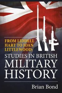 Cover image for From Liddell Hart to Joan Littlewood: Studies in British Military History