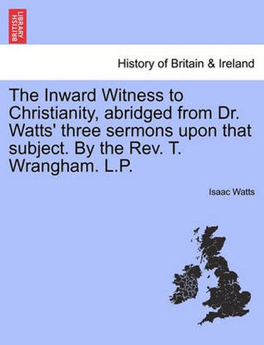 Cover image for The Inward Witness to Christianity, Abridged from Dr. Watts' Three Sermons Upon That Subject. by the Rev. T. Wrangham. L.P.