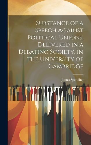 Cover image for Substance of a Speech Against Political Unions, Delivered in a Debating Society, in the University of Cambridge