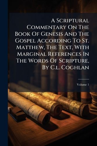 Cover image for A Scriptural Commentary on the Book of Genesis and the Gospel According to St. Matthew, the Text, with Marginal References in the Words of Scripture, by C.L. Coghlan, Volume 1