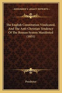 Cover image for The English Constitution Vindicated, and the Anti-Christian Tendency of the Roman System Manifested (1851)