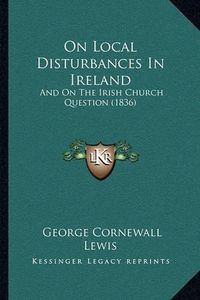 Cover image for On Local Disturbances in Ireland: And on the Irish Church Question (1836)