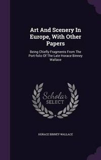 Cover image for Art and Scenery in Europe, with Other Papers: Being Chiefly Fragments from the Port-Folio of the Late Horace Binney Wallace