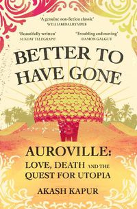 Cover image for Better To Have Gone: Love, Death and the Quest for Utopia in Auroville