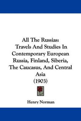 Cover image for All the Russias: Travels and Studies in Contemporary European Russia, Finland, Siberia, the Caucasus, and Central Asia (1903)