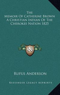 Cover image for The Memoir of Catherine Brown a Christian Indian of the Cherokee Nation 1825