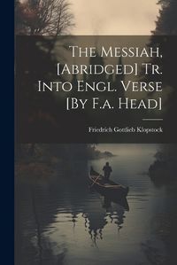 Cover image for The Messiah, [Abridged] Tr. Into Engl. Verse [By F.a. Head]