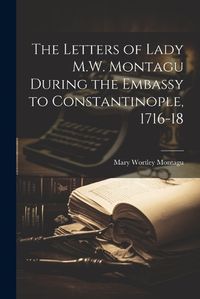 Cover image for The Letters of Lady M.W. Montagu During the Embassy to Constantinople, 1716-18