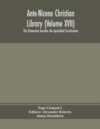 Cover image for Ante-Nicene Christian Library (Volume XVII) The Clementine homilies the Apostolical Constitutions