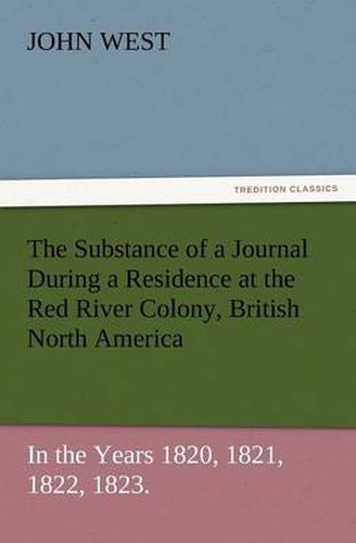 Cover image for The Substance of a Journal During a Residence at the Red River Colony, British North America and Frequent Excursions Among the North-West American Ind