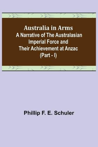 Cover image for Australia in Arms; A Narrative of the Australasian Imperial Force and Their Achievement at Anzac (Part - I)