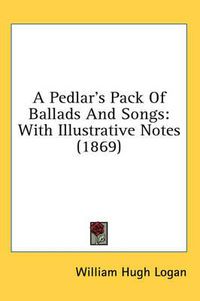 Cover image for A Pedlar's Pack of Ballads and Songs: With Illustrative Notes (1869)