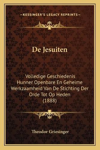 de Jesuiten: Volledige Geschiedenis Hunner Openbare En Geheime Werkzaamheid Van de Stichting Der Orde Tot Op Heden (1888)