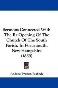 Cover image for Sermons Connected with the Re-Opening of the Church of the South Parish, in Portsmouth, New Hampshire (1859)