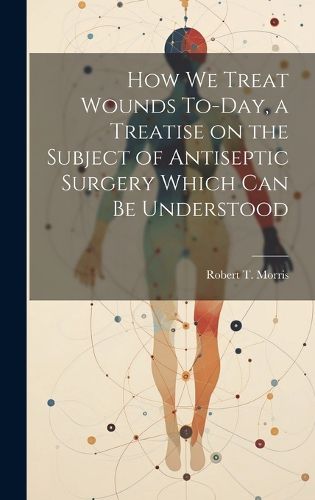 Cover image for How we Treat Wounds To-day, a Treatise on the Subject of Antiseptic Surgery Which can be Understood