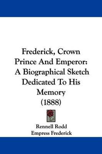 Cover image for Frederick, Crown Prince and Emperor: A Biographical Sketch Dedicated to His Memory (1888)