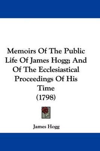 Cover image for Memoirs Of The Public Life Of James Hogg; And Of The Ecclesiastical Proceedings Of His Time (1798)