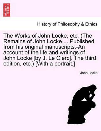 The Works of John Locke, etc. (The Remains of John Locke ... Published from his original manuscripts.-An account of the life and writings of John Locke [by J. Le Clerc]. The third edition, etc.) [With a portrait.] Vol. III.