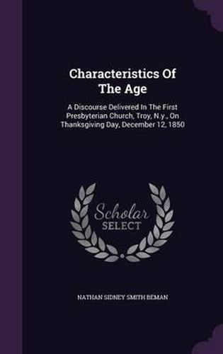 Cover image for Characteristics of the Age: A Discourse Delivered in the First Presbyterian Church, Troy, N.Y., on Thanksgiving Day, December 12, 1850