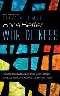 Cover image for For a Better Worldliness: Abraham Kuyper, Dietrich Bonhoeffer, and Discipleship for the Common Good