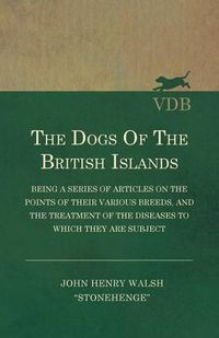 Cover image for The Dogs Of The British Islands - Being A Series Of Articles On The Points Of Their Various Breeds, And The Treatment Of The Diseases To Which They Are Subject