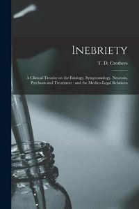 Cover image for Inebriety: a Clinical Treatise on the Etiology, Symptomology, Neurosis, Psychosis and Treatment: and the Medico-legal Relations