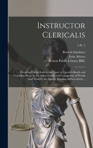 Instructor Clericalis: Directing Clerks Both in the Court of Queen's-bench and Common-pleas: in the Abbreviation and Contraction of Words (and Thereby the Speedy Reading of Precedents) ..; 5 pt. 1