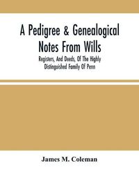 Cover image for A Pedigree & Genealogical Notes From Wills, Registers, And Deeds, Of The Highly Distinguished Family Of Penn