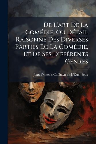 Cover image for de L'Art de La Com Die, Ou D Tail Raisonn Des Diverses Parties de La Com Die, Et de Ses Diff Rents Genres: Suivi D'Un Trait de L'Imitation O L'On Compare Leurs Originaux Les Imitations de Moliere & Celles Des Modernes ...