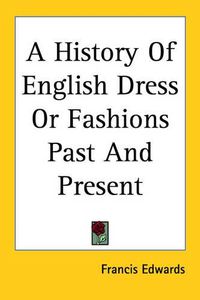 Cover image for A History Of English Dress Or Fashions Past And Present