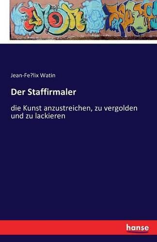 Der Staffirmaler: die Kunst anzustreichen, zu vergolden und zu lackieren