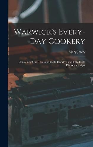 Cover image for Warwick's Every-day Cookery [microform]: Containing One Thousand Eight Hundred and Fifty-eight Distinct Receipts