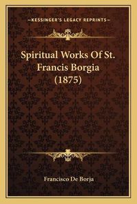 Cover image for Spiritual Works of St. Francis Borgia (1875)