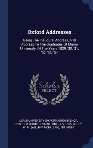 Oxford Addresses: Being the Inaugural Address, and Address to the Graduates of Miami University, of the Years 1829, '30, '31, '32, '33, '34