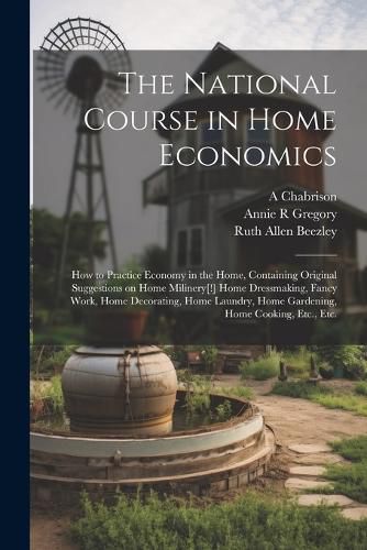 The National Course in Home Economics; How to Practice Economy in the Home, Containing Original Suggestions on Home Milinery[!] Home Dressmaking, Fancy Work, Home Decorating, Home Laundry, Home Gardening, Home Cooking, Etc., Etc.